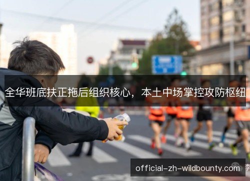 全华班底扶正拖后组织核心,本土中场掌控攻防枢纽 全华班底扶正拖后组织核心,本土中场掌控攻防枢纽