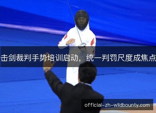 击剑裁判手势培训启动，统一判罚尺度成焦点