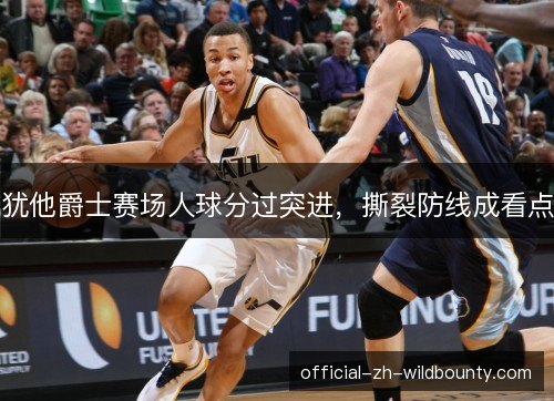 犹他爵士赛场人球分过突进，撕裂防线成看点