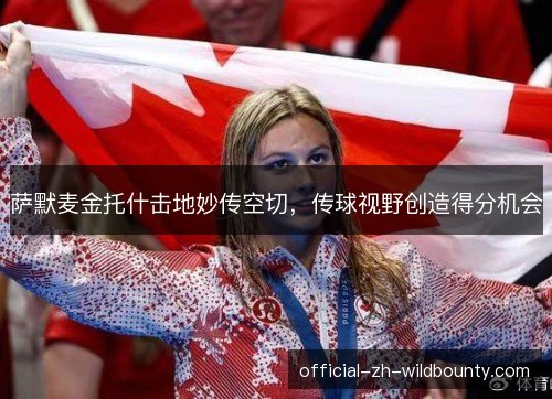 萨默麦金托什击地妙传空切,传球视野创造得分机会 萨默麦金托什击地妙传空切,传球视野创造得分机会
